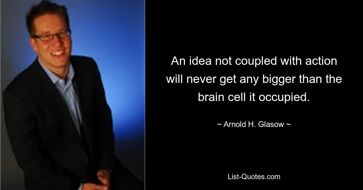 An idea not coupled with action will never get any bigger than the brain cell it occupied. — © Arnold H. Glasow