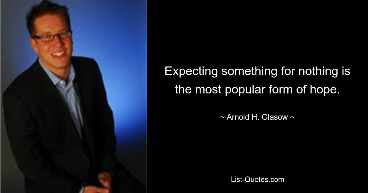 Expecting something for nothing is the most popular form of hope. — © Arnold H. Glasow