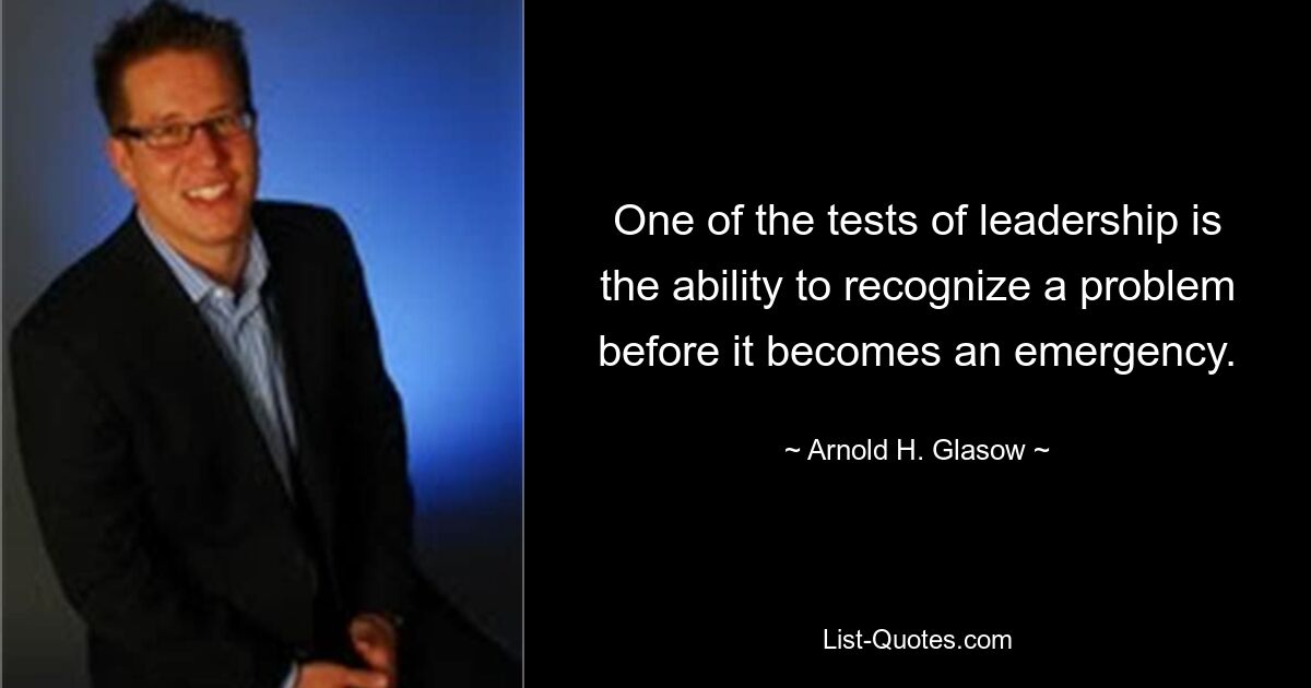 One of the tests of leadership is the ability to recognize a problem before it becomes an emergency. — © Arnold H. Glasow