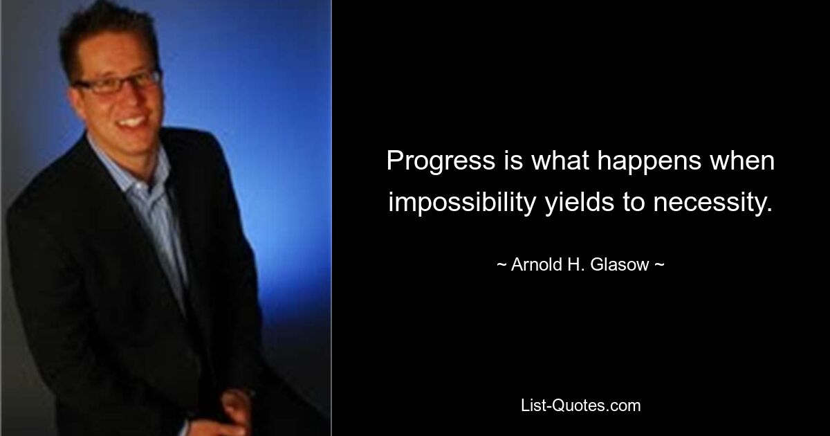 Progress is what happens when impossibility yields to necessity. — © Arnold H. Glasow