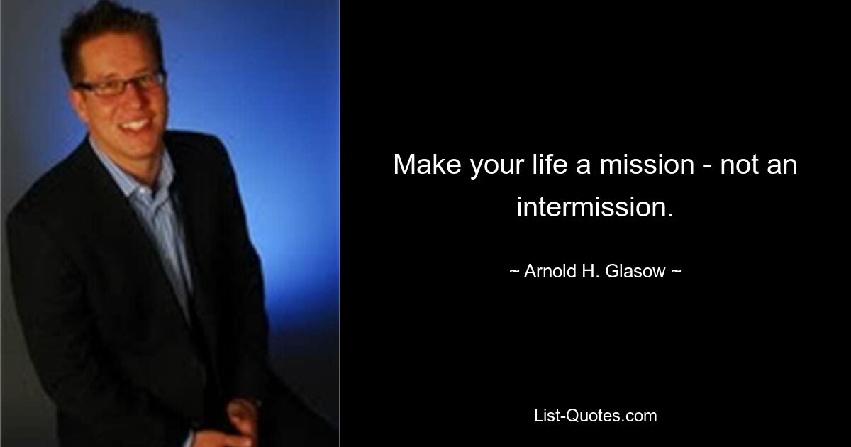 Make your life a mission - not an intermission. — © Arnold H. Glasow