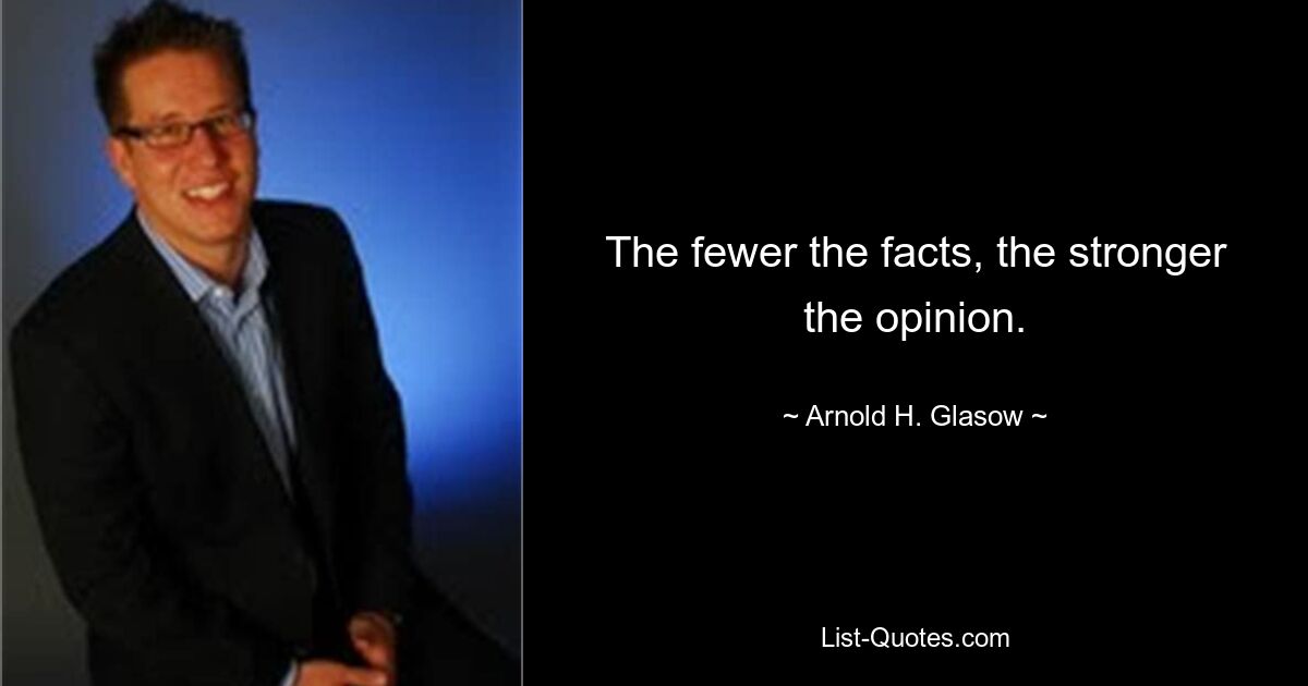 The fewer the facts, the stronger the opinion. — © Arnold H. Glasow