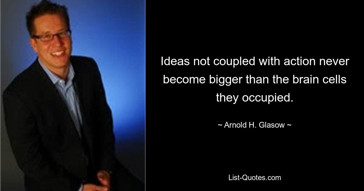 Ideas not coupled with action never become bigger than the brain cells they occupied. — © Arnold H. Glasow