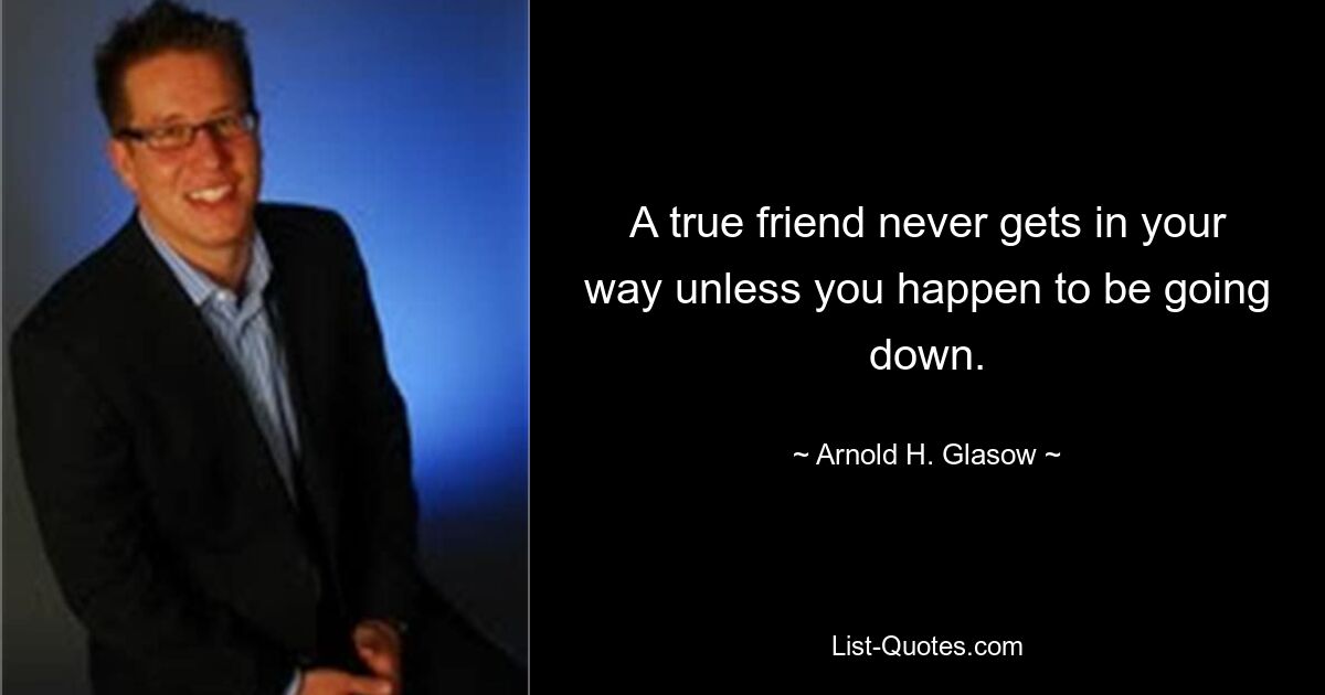 A true friend never gets in your way unless you happen to be going down. — © Arnold H. Glasow