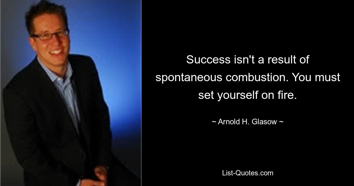 Success isn't a result of spontaneous combustion. You must set yourself on fire. — © Arnold H. Glasow