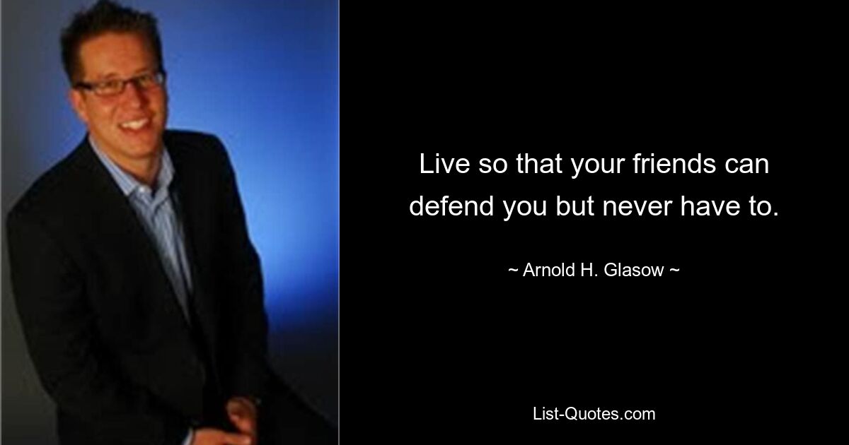 Live so that your friends can defend you but never have to. — © Arnold H. Glasow