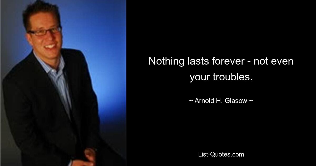 Nothing lasts forever - not even your troubles. — © Arnold H. Glasow