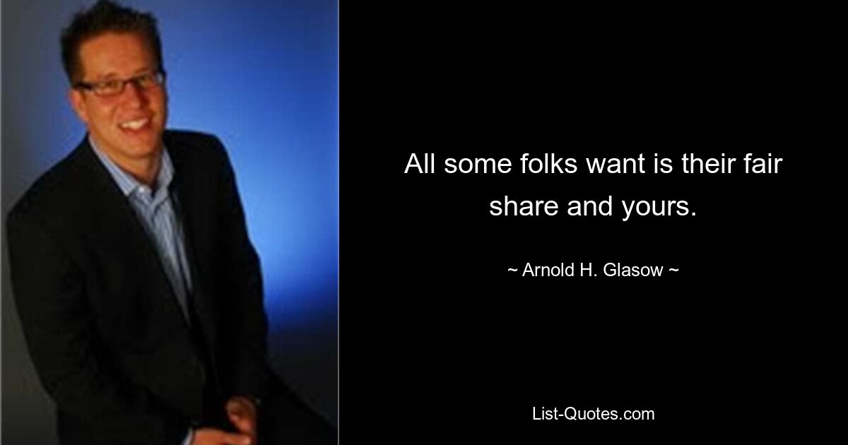 All some folks want is their fair share and yours. — © Arnold H. Glasow