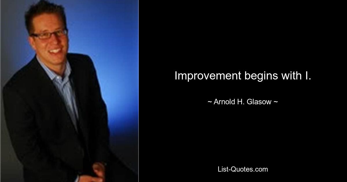 Improvement begins with I. — © Arnold H. Glasow