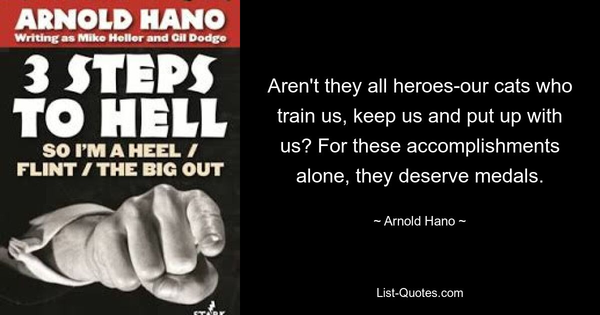 Aren't they all heroes-our cats who train us, keep us and put up with us? For these accomplishments alone, they deserve medals. — © Arnold Hano