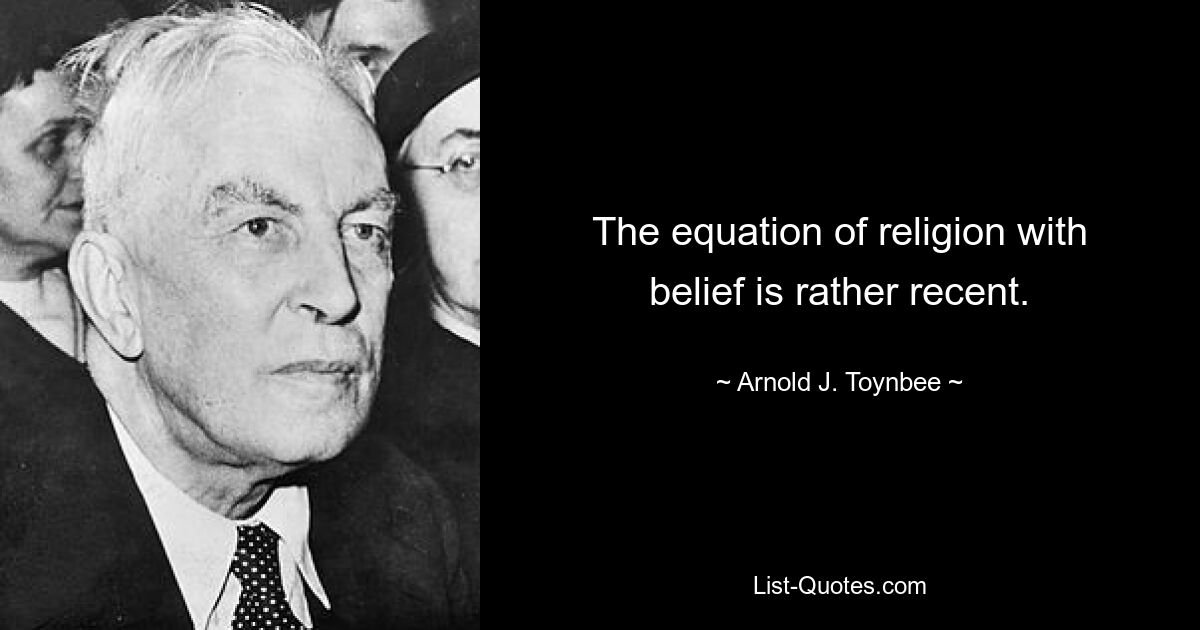 The equation of religion with belief is rather recent. — © Arnold J. Toynbee