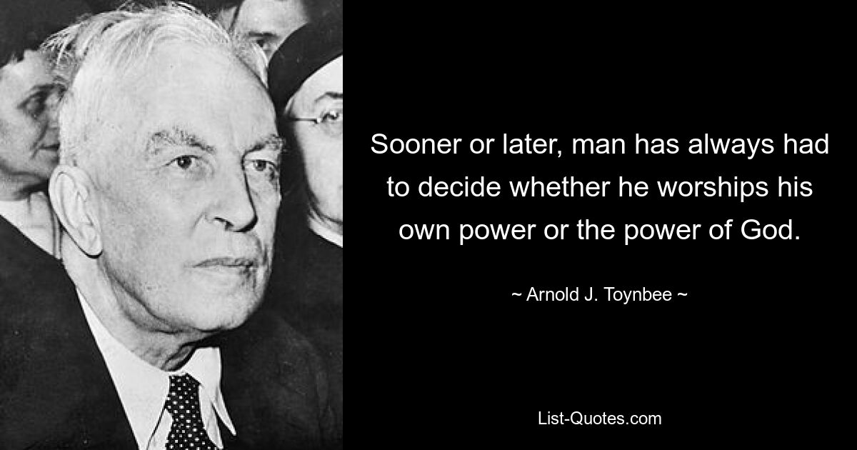 Sooner or later, man has always had to decide whether he worships his own power or the power of God. — © Arnold J. Toynbee