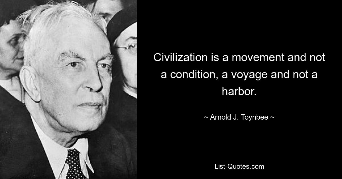 Civilization is a movement and not a condition, a voyage and not a harbor. — © Arnold J. Toynbee