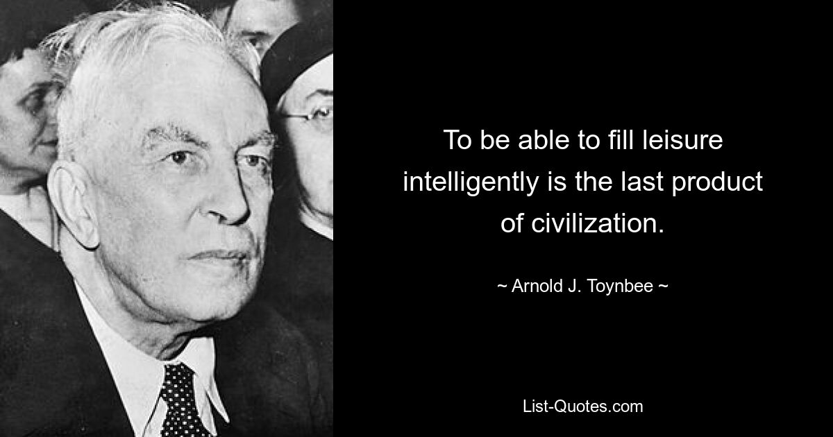 To be able to fill leisure intelligently is the last product of civilization. — © Arnold J. Toynbee