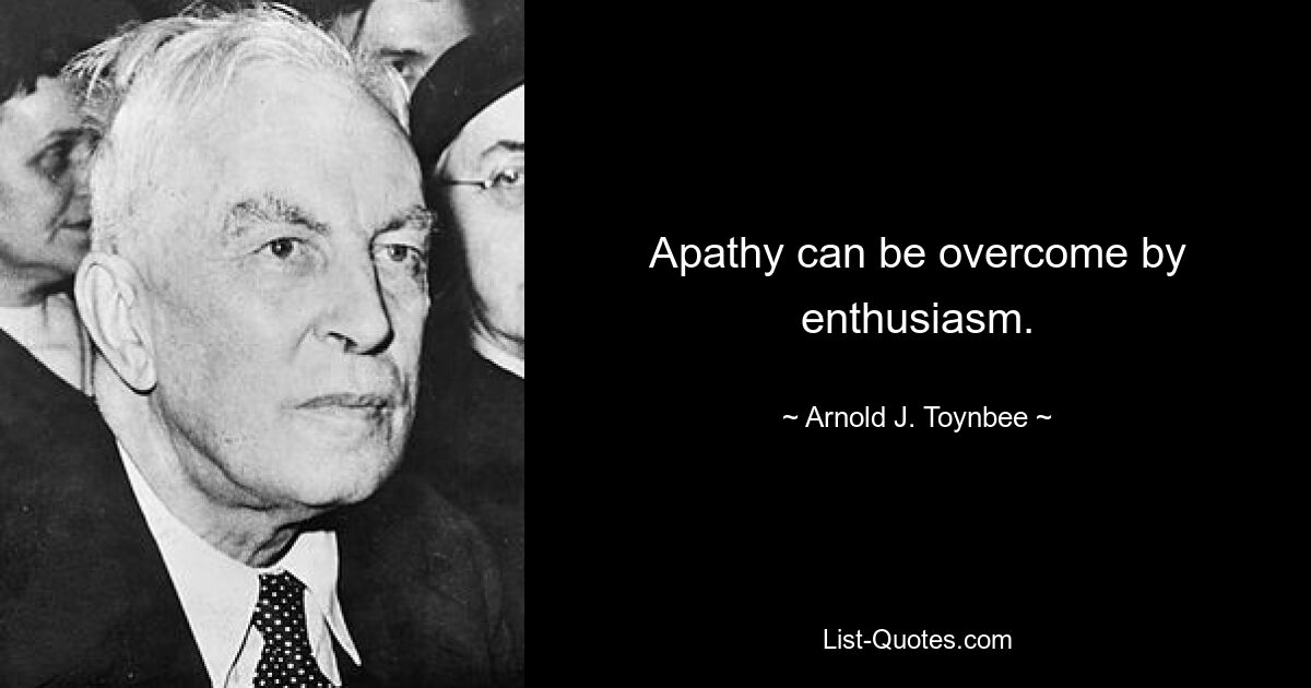 Apathy can be overcome by enthusiasm. — © Arnold J. Toynbee