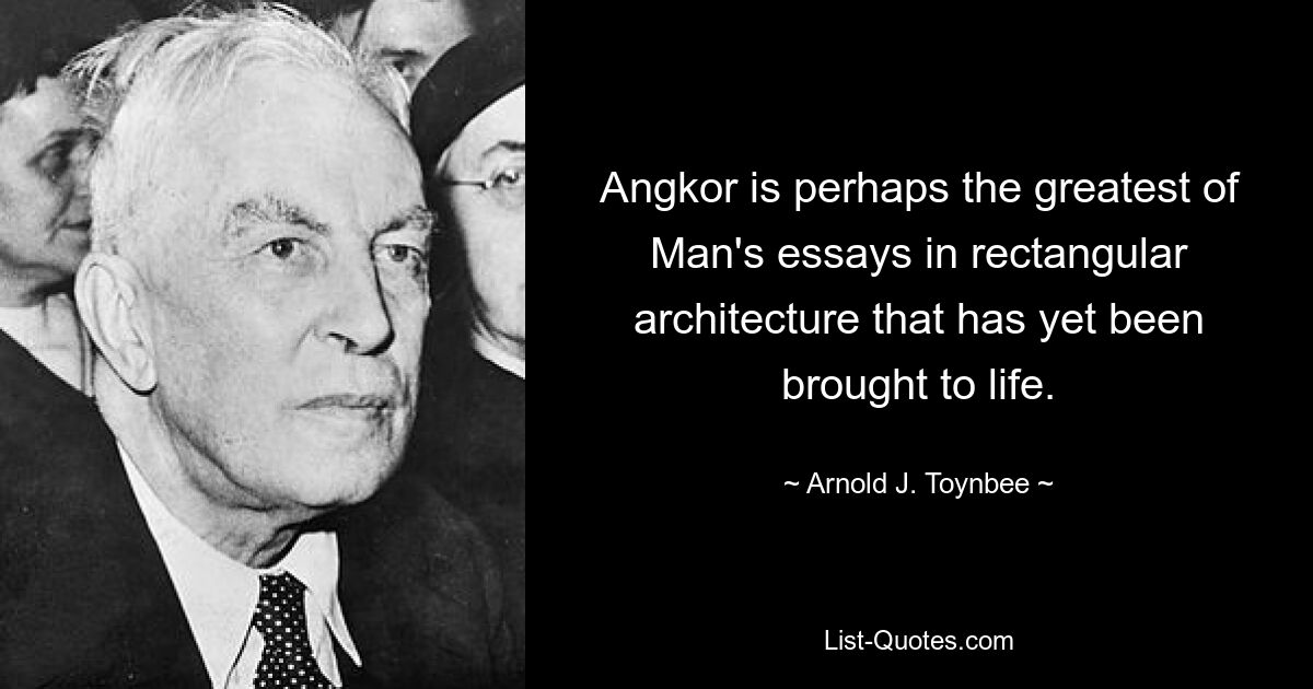 Angkor is perhaps the greatest of Man's essays in rectangular architecture that has yet been brought to life. — © Arnold J. Toynbee