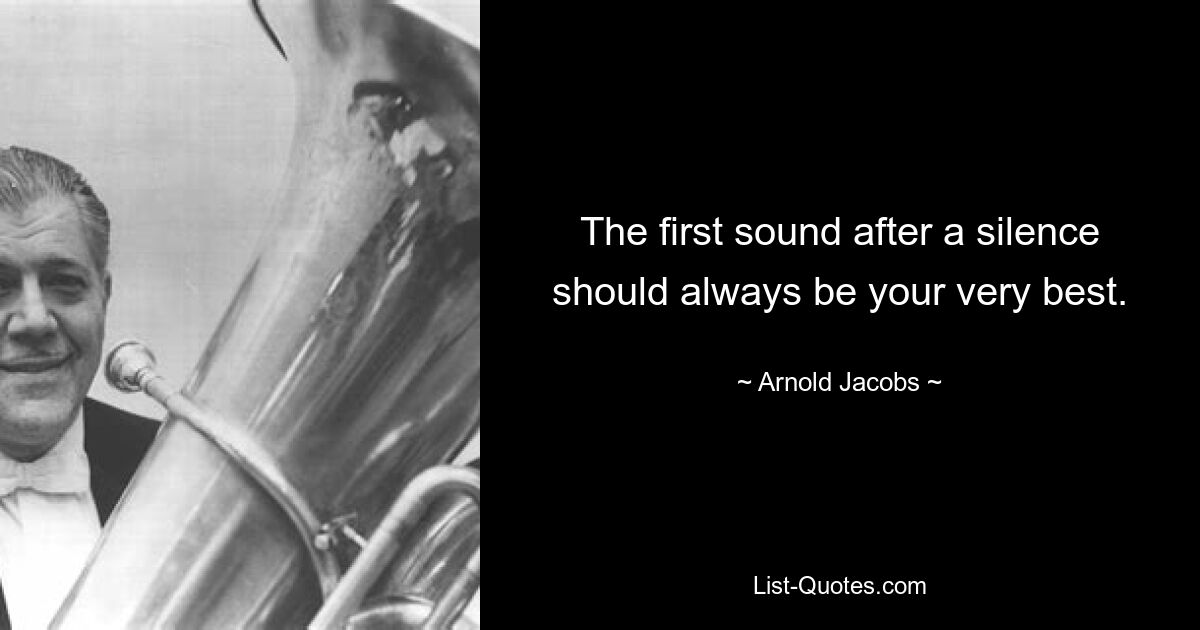 The first sound after a silence should always be your very best. — © Arnold Jacobs