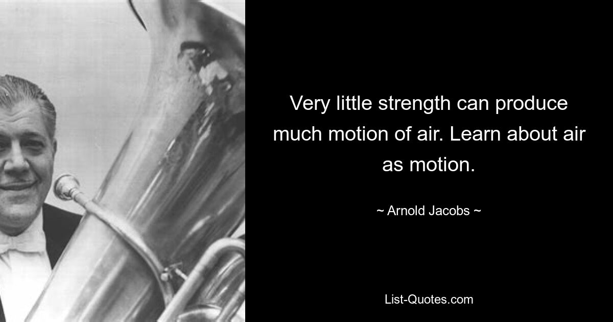 Very little strength can produce much motion of air. Learn about air as motion. — © Arnold Jacobs