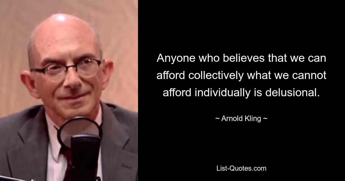 Anyone who believes that we can afford collectively what we cannot afford individually is delusional. — © Arnold Kling