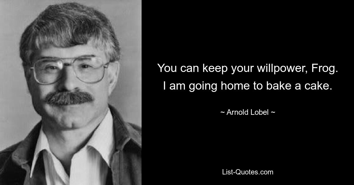 You can keep your willpower, Frog. I am going home to bake a cake. — © Arnold Lobel