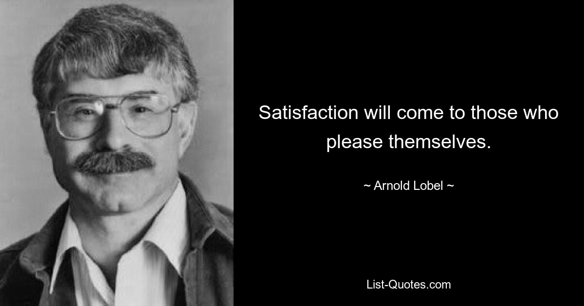 Satisfaction will come to those who please themselves. — © Arnold Lobel