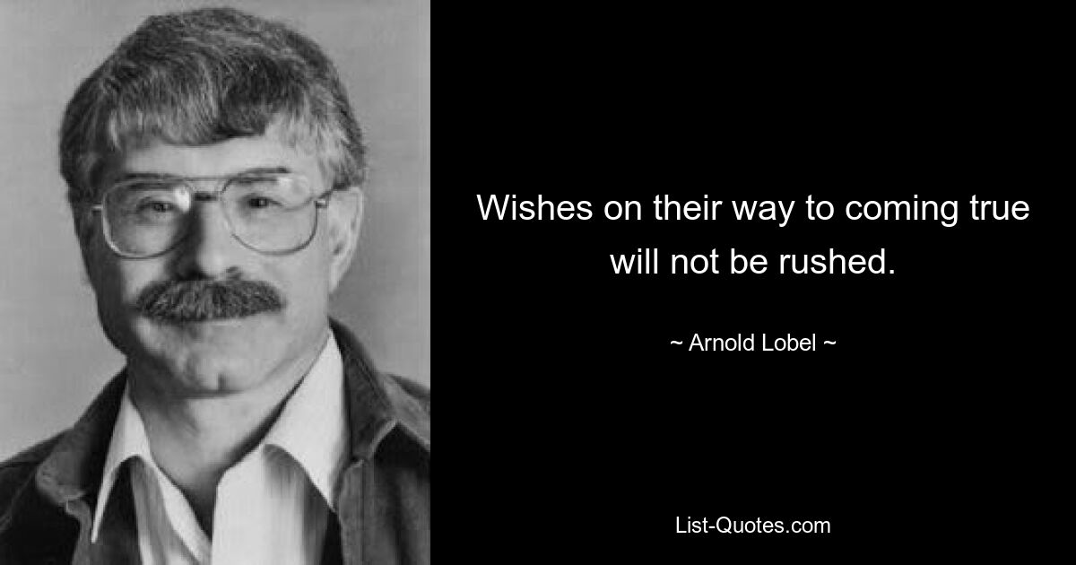 Wishes on their way to coming true will not be rushed. — © Arnold Lobel