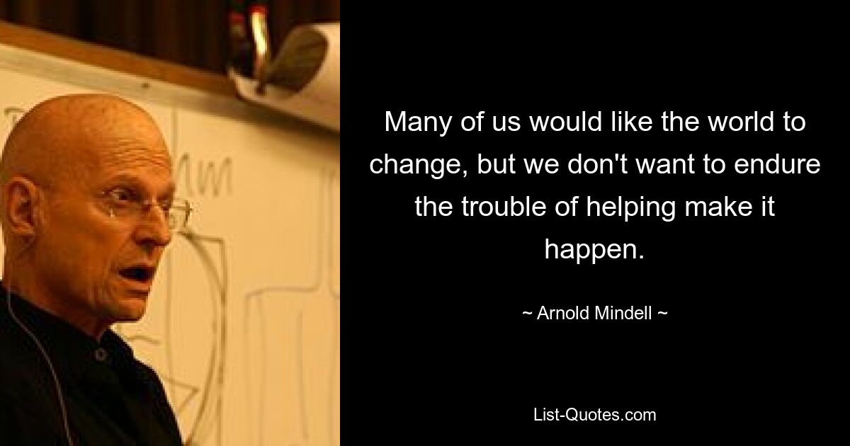 Many of us would like the world to change, but we don't want to endure the trouble of helping make it happen. — © Arnold Mindell