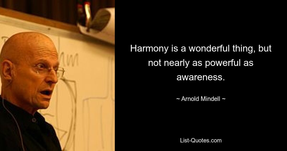 Harmony is a wonderful thing, but not nearly as powerful as awareness. — © Arnold Mindell