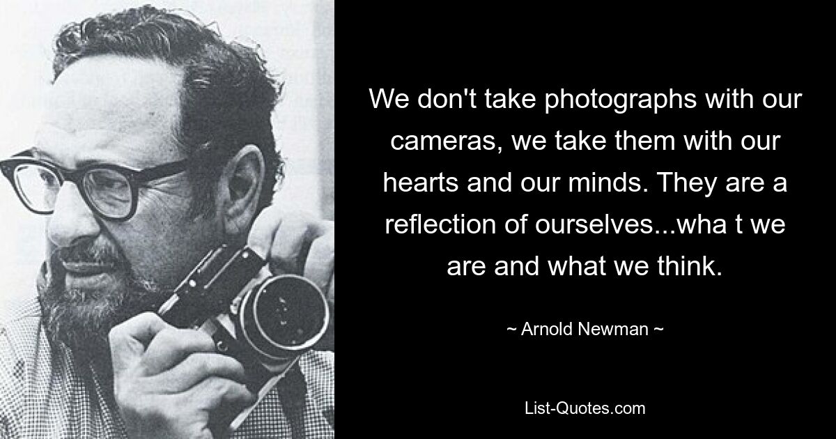 We don't take photographs with our cameras, we take them with our hearts and our minds. They are a reflection of ourselves...wha t we are and what we think. — © Arnold Newman