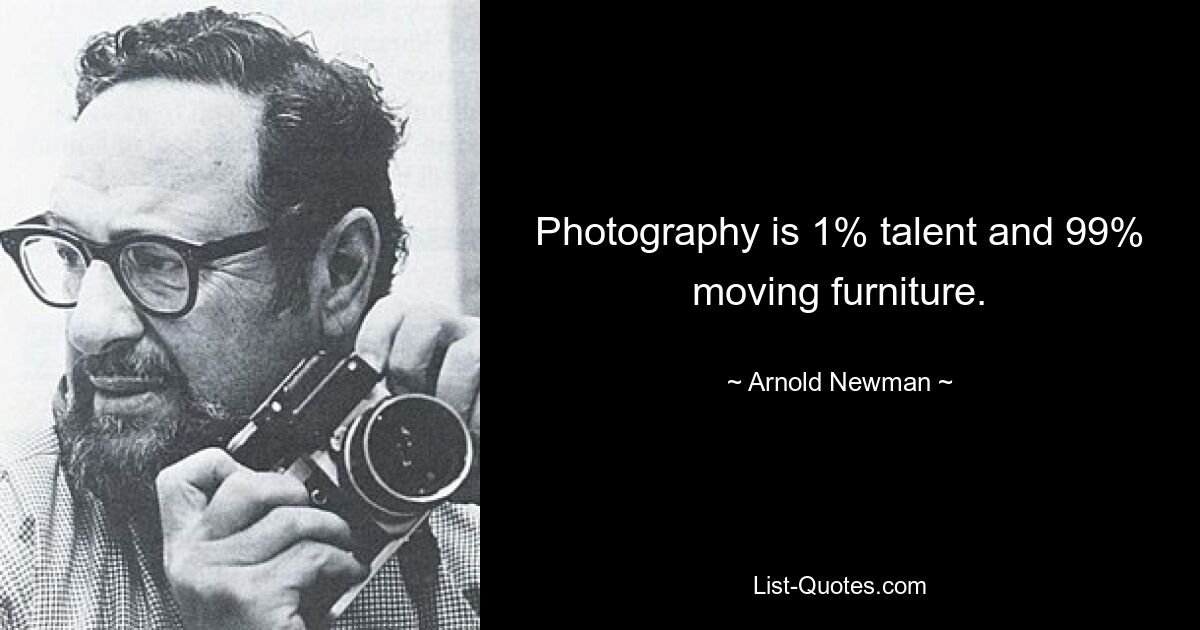 Photography is 1% talent and 99% moving furniture. — © Arnold Newman