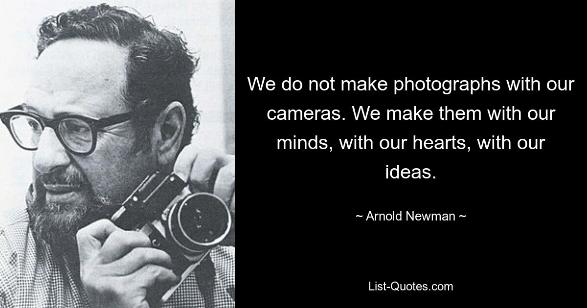 We do not make photographs with our cameras. We make them with our minds, with our hearts, with our ideas. — © Arnold Newman