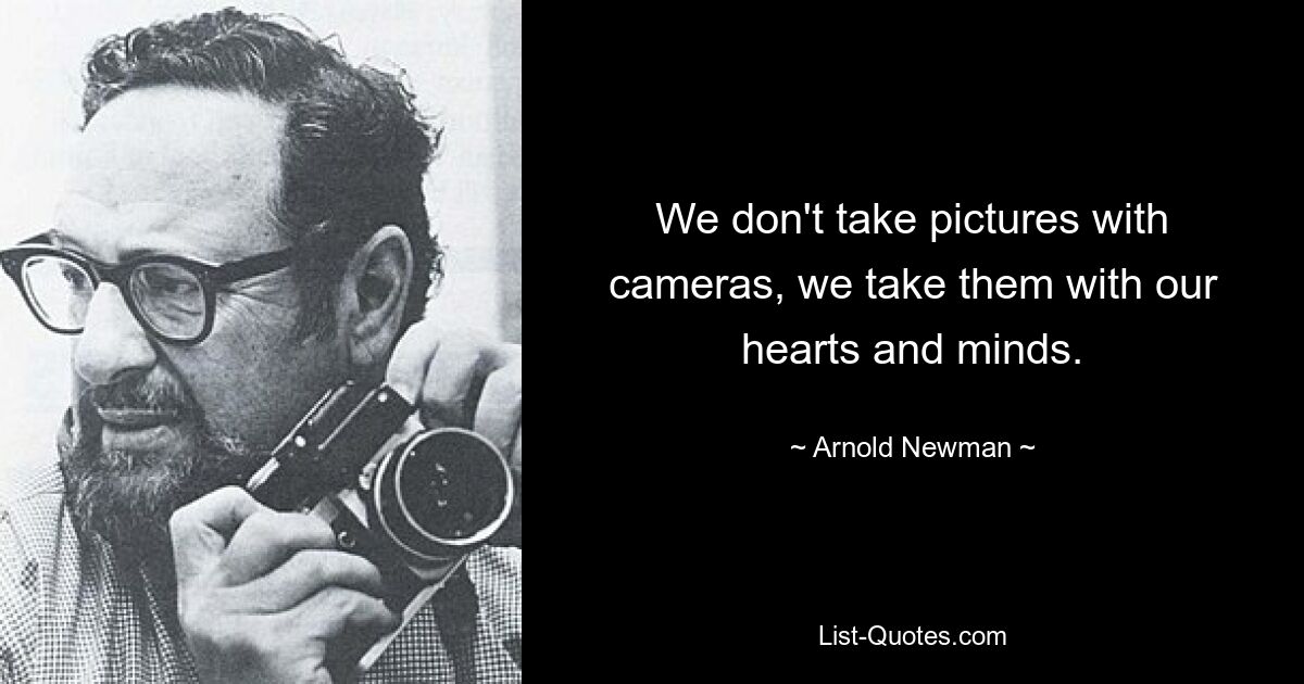 We don't take pictures with cameras, we take them with our hearts and minds. — © Arnold Newman