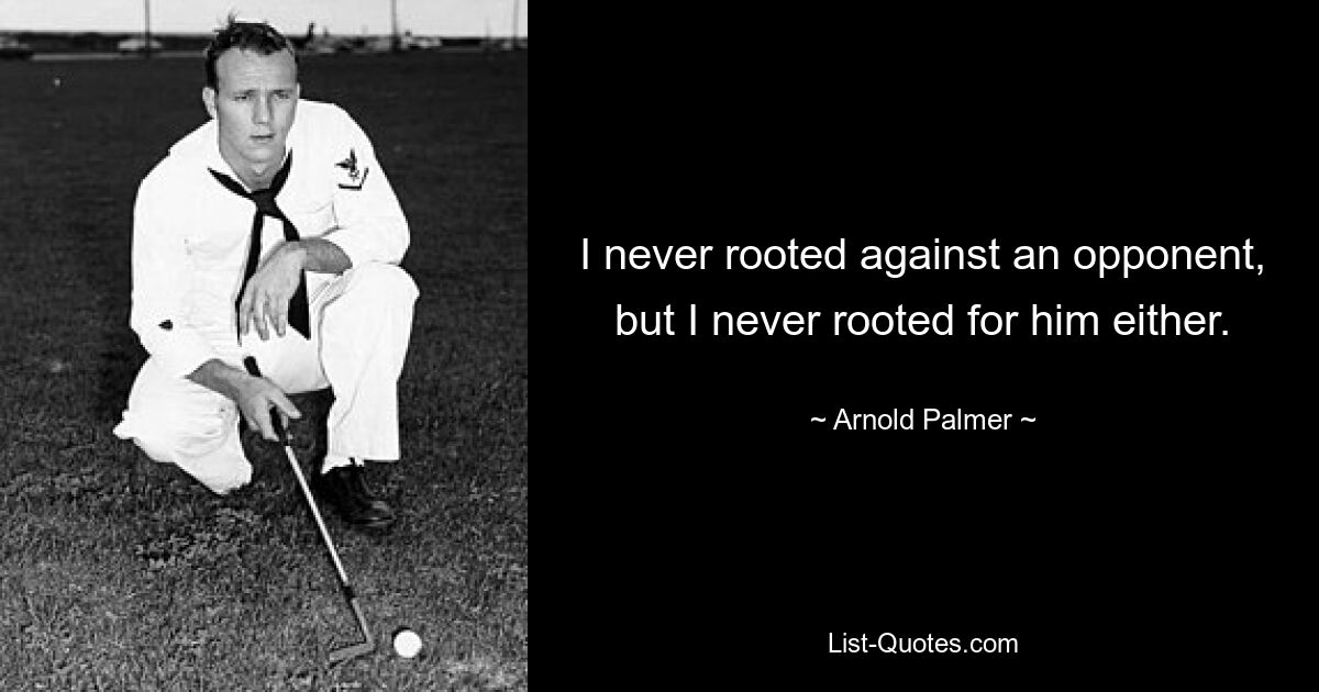 I never rooted against an opponent, but I never rooted for him either. — © Arnold Palmer