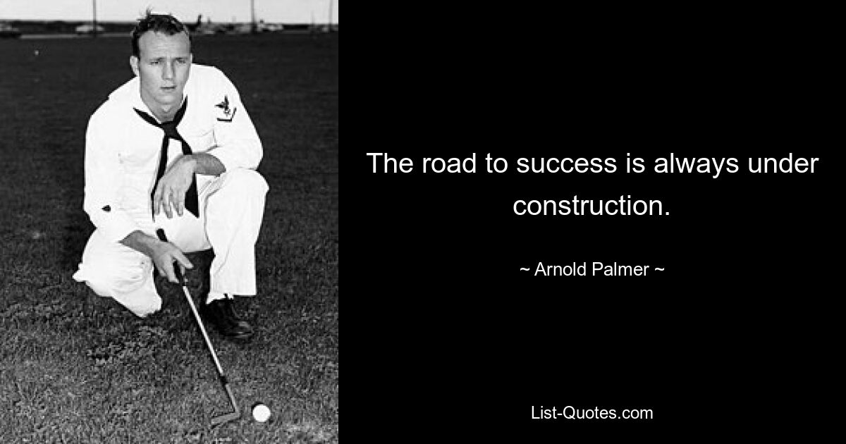 The road to success is always under construction. — © Arnold Palmer