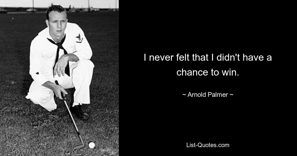 I never felt that I didn't have a chance to win. — © Arnold Palmer