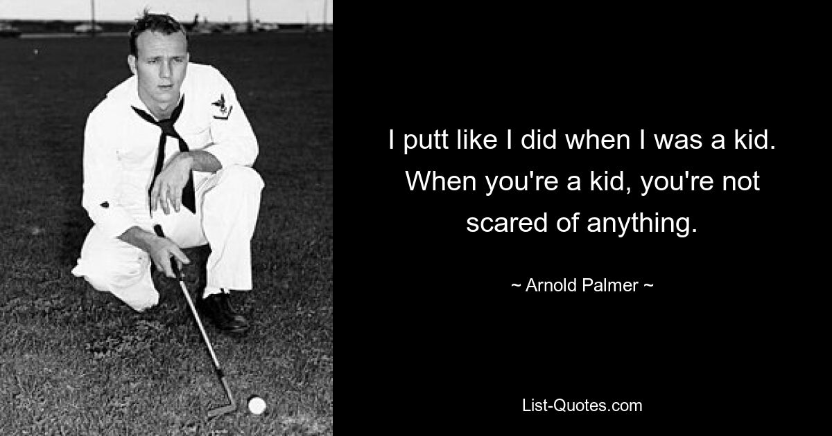 I putt like I did when I was a kid. When you're a kid, you're not scared of anything. — © Arnold Palmer