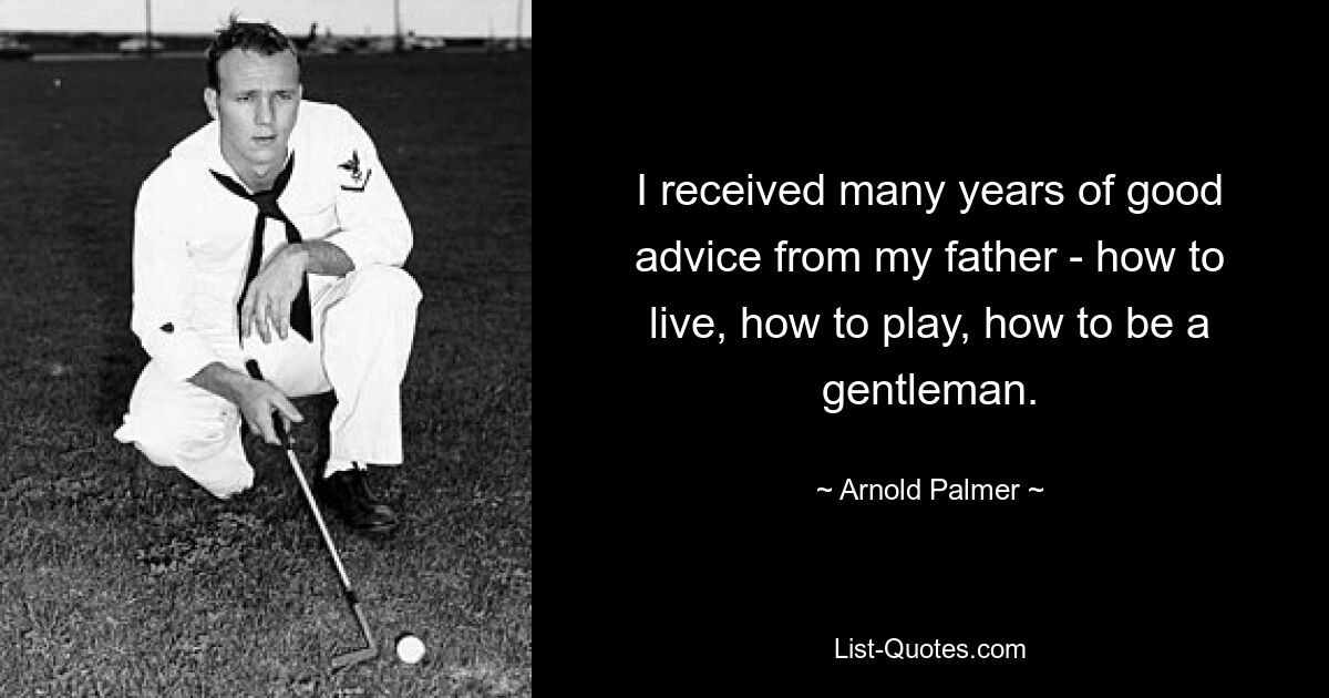 I received many years of good advice from my father - how to live, how to play, how to be a gentleman. — © Arnold Palmer