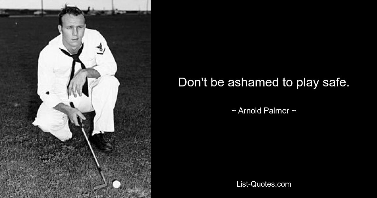 Don't be ashamed to play safe. — © Arnold Palmer