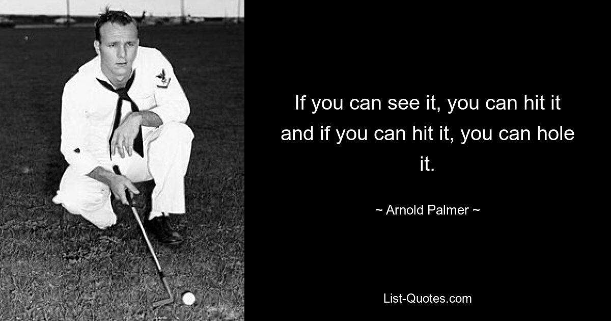 If you can see it, you can hit it and if you can hit it, you can hole it. — © Arnold Palmer