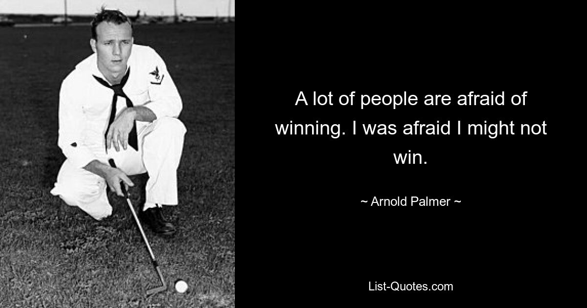 A lot of people are afraid of winning. I was afraid I might not win. — © Arnold Palmer