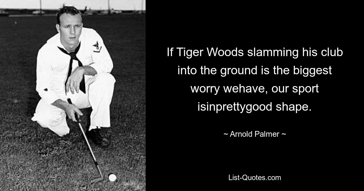 If Tiger Woods slamming his club into the ground is the biggest worry wehave, our sport isinprettygood shape. — © Arnold Palmer