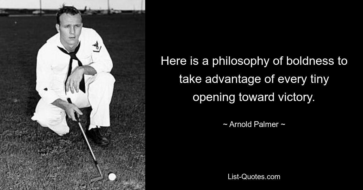 Here is a philosophy of boldness to take advantage of every tiny opening toward victory. — © Arnold Palmer