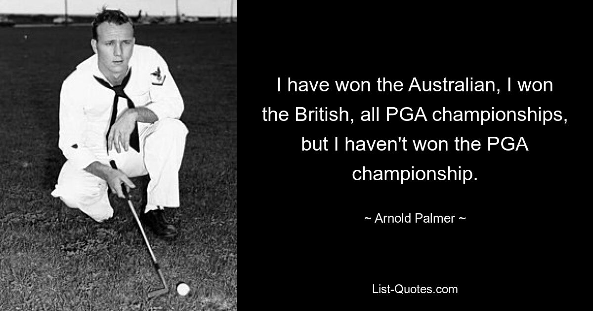 I have won the Australian, I won the British, all PGA championships, but I haven't won the PGA championship. — © Arnold Palmer