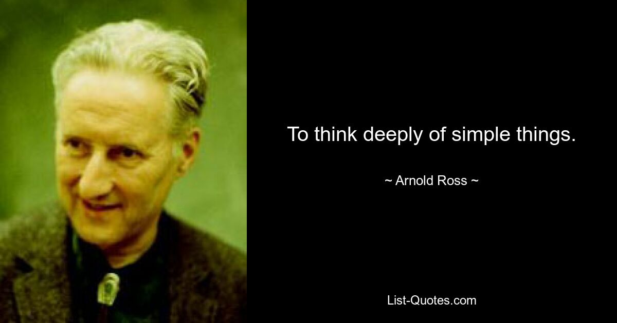 To think deeply of simple things. — © Arnold Ross