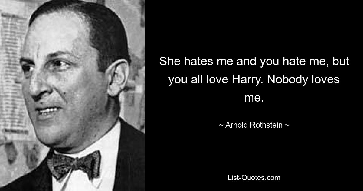 She hates me and you hate me, but you all love Harry. Nobody loves me. — © Arnold Rothstein