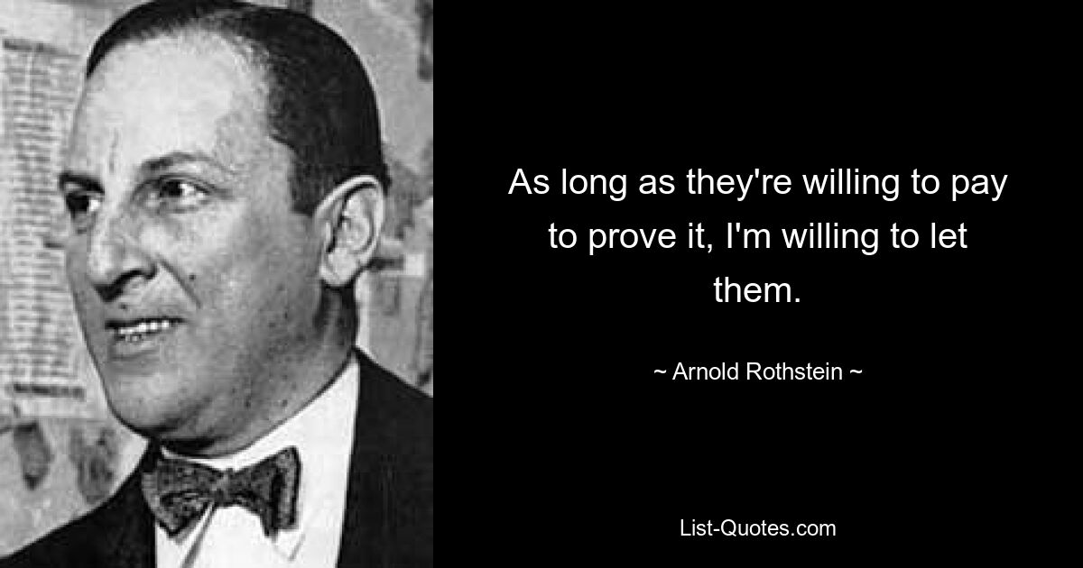 As long as they're willing to pay to prove it, I'm willing to let them. — © Arnold Rothstein