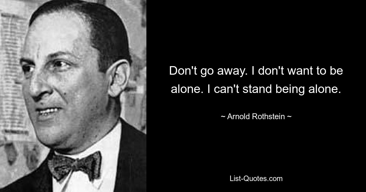 Don't go away. I don't want to be alone. I can't stand being alone. — © Arnold Rothstein