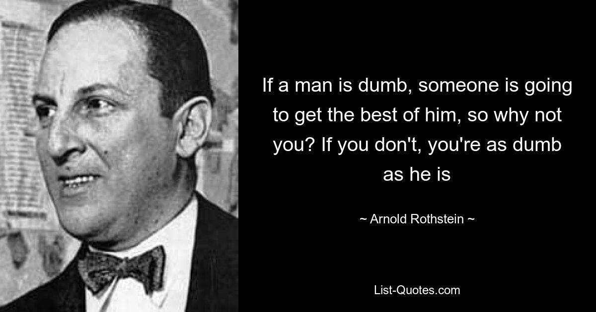 If a man is dumb, someone is going to get the best of him, so why not you? If you don't, you're as dumb as he is — © Arnold Rothstein