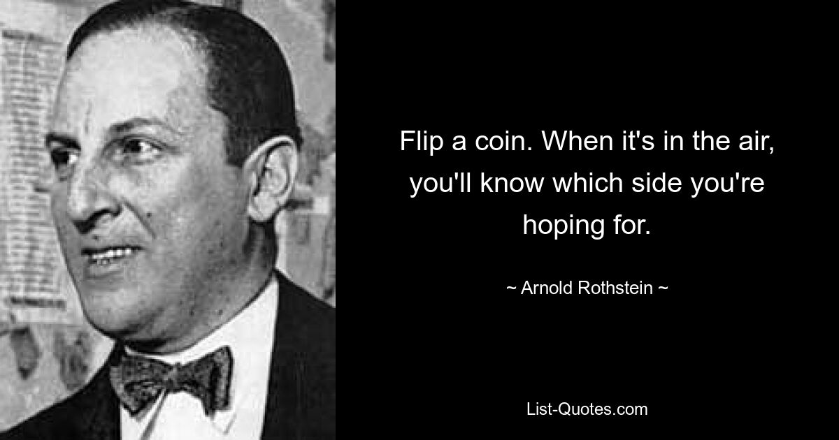 Flip a coin. When it's in the air, you'll know which side you're hoping for. — © Arnold Rothstein