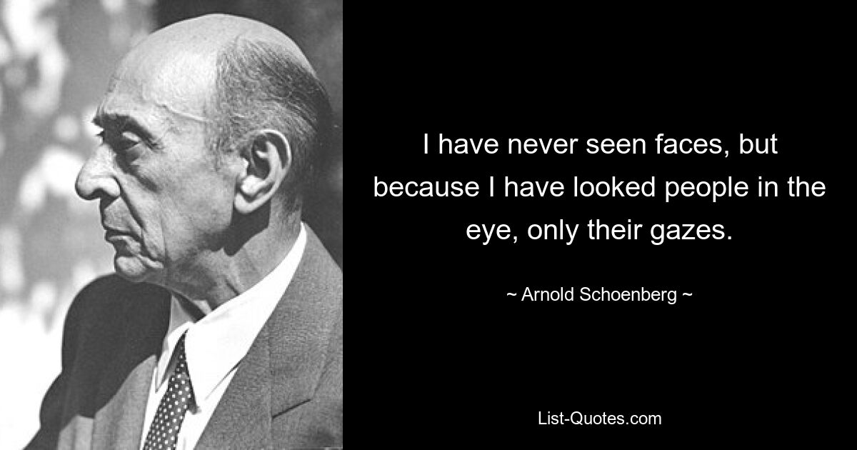 I have never seen faces, but because I have looked people in the eye, only their gazes. — © Arnold Schoenberg